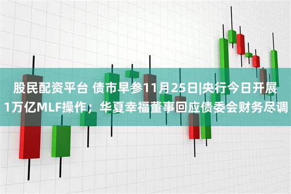 股民配资平台 债市早参11月25日|央行今日开展1万亿MLF操作；华夏幸福董事回应债委会财务尽调