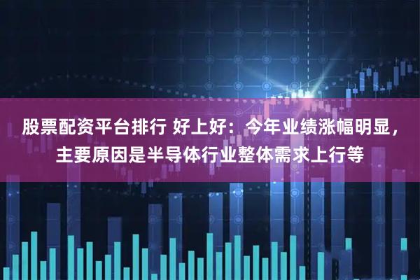 股票配资平台排行 好上好：今年业绩涨幅明显，主要原因是半导体行业整体需求上行等
