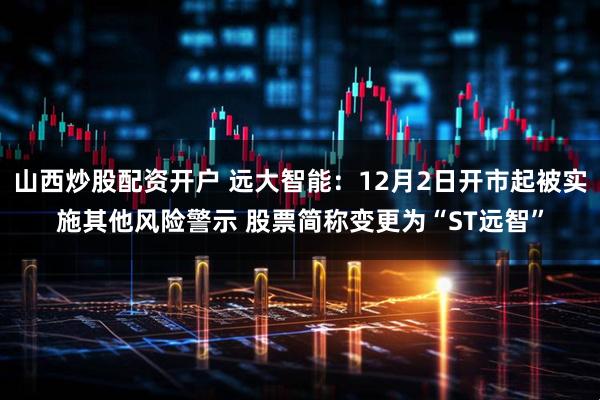 山西炒股配资开户 远大智能：12月2日开市起被实施其他风险警示 股票简称变更为“ST远智”