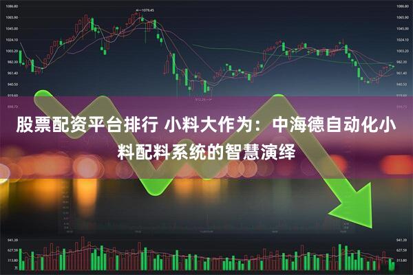 股票配资平台排行 小料大作为：中海德自动化小料配料系统的智慧演绎