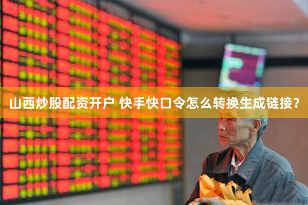 山西炒股配资开户 快手快口令怎么转换生成链接？