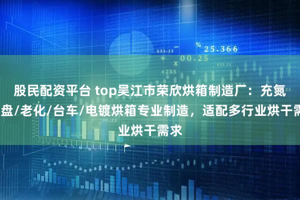 股民配资平台 top吴江市荣欣烘箱制造厂：充氮/托盘/老化/台车/电镀烘箱专业制造，适配多行业烘干需求