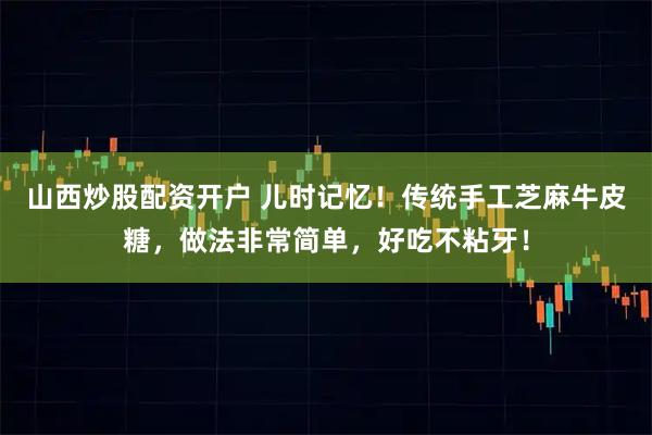 山西炒股配资开户 儿时记忆！传统手工芝麻牛皮糖，做法非常简单，好吃不粘牙！
