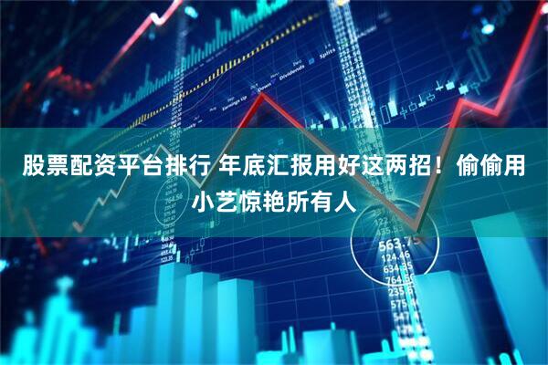 股票配资平台排行 年底汇报用好这两招！偷偷用小艺惊艳所有人
