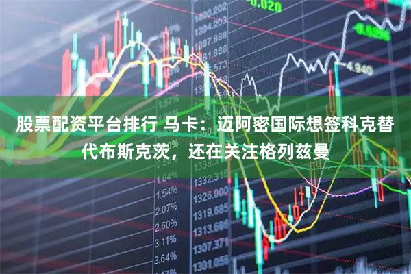 股票配资平台排行 马卡：迈阿密国际想签科克替代布斯克茨，还在关注格列兹曼