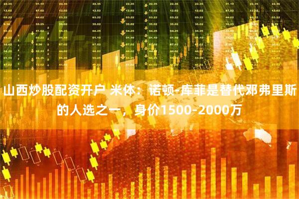 山西炒股配资开户 米体：诺顿-库菲是替代邓弗里斯的人选之一，身价1500-2000万