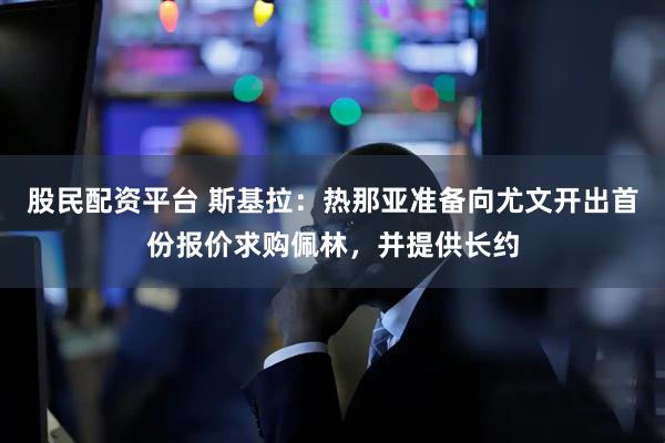 股民配资平台 斯基拉：热那亚准备向尤文开出首份报价求购佩林，并提供长约