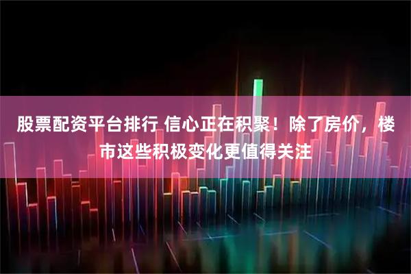 股票配资平台排行 信心正在积聚！除了房价，楼市这些积极变化更值得关注