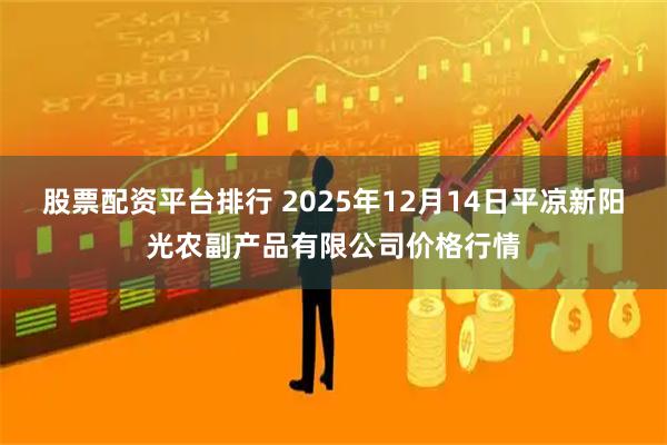 股票配资平台排行 2025年12月14日平凉新阳光农副产品有限公司价格行情