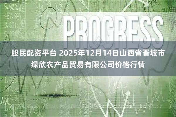 股民配资平台 2025年12月14日山西省晋城市绿欣农产品贸易有限公司价格行情