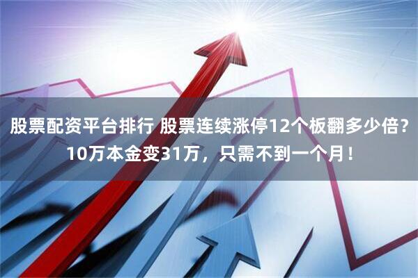 股票配资平台排行 股票连续涨停12个板翻多少倍？10万本金变31万，只需不到一个月！