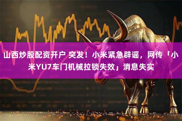 山西炒股配资开户 突发！小米紧急辟谣，网传「小米YU7车门机械拉锁失效」消息失实