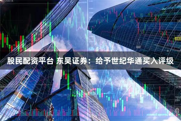 股民配资平台 东吴证券：给予世纪华通买入评级