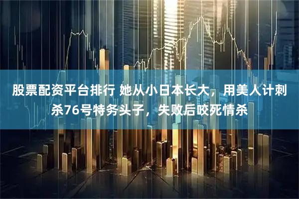股票配资平台排行 她从小日本长大，用美人计刺杀76号特务头子，失败后咬死情杀