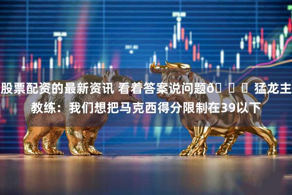 股票配资的最新资讯 看着答案说问题😕猛龙主教练：我们想把马克西得分限制在39以下