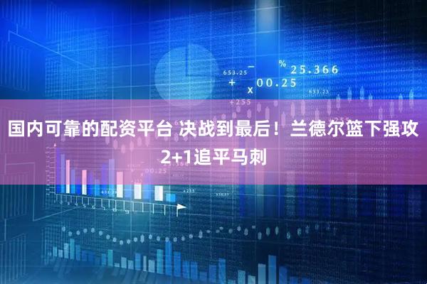 国内可靠的配资平台 决战到最后！兰德尔篮下强攻2+1追平马刺