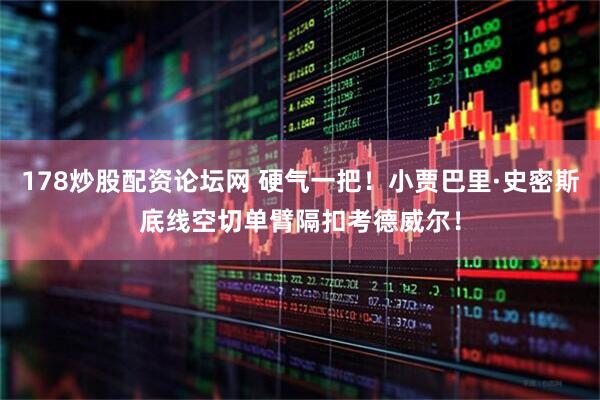 178炒股配资论坛网 硬气一把！小贾巴里·史密斯底线空切单臂隔扣考德威尔！
