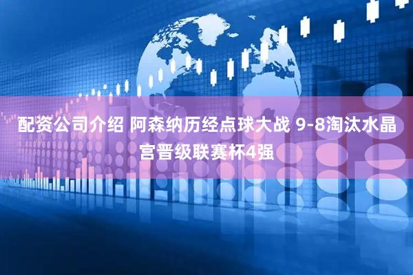 配资公司介绍 阿森纳历经点球大战 9-8淘汰水晶宫晋级联赛杯4强
