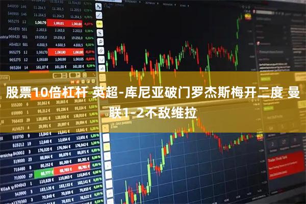 股票10倍杠杆 英超-库尼亚破门罗杰斯梅开二度 曼联1-2不敌维拉