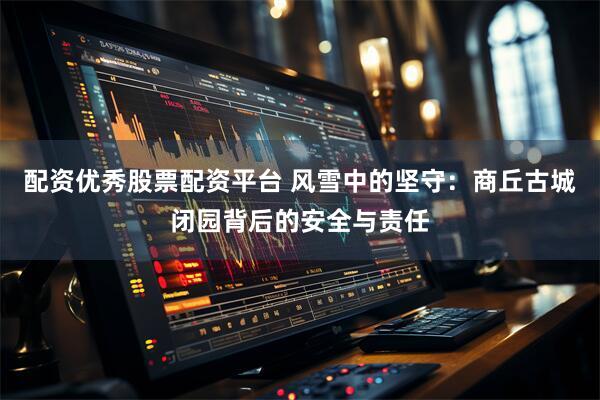 配资优秀股票配资平台 风雪中的坚守：商丘古城闭园背后的安全与责任