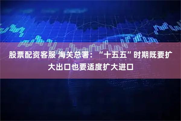 股票配资客服 海关总署：“十五五”时期既要扩大出口也要适度扩大进口