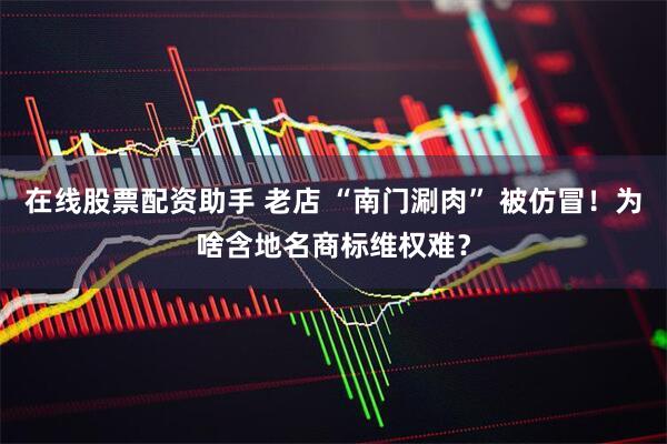 在线股票配资助手 老店 “南门涮肉” 被仿冒！为啥含地名商标维权难？
