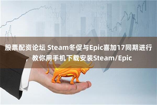 股票配资论坛 Steam冬促与Epic喜加17同期进行，教你用手机下载安装Steam/Epic