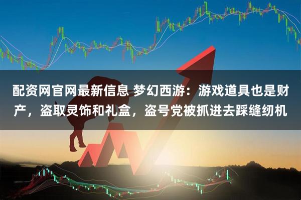 配资网官网最新信息 梦幻西游：游戏道具也是财产，盗取灵饰和礼盒，盗号党被抓进去踩缝纫机