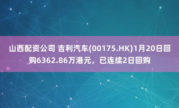 山西配资公司 吉利汽车(00175.HK)1月20日回购6362.86万港元，已连续2日回购