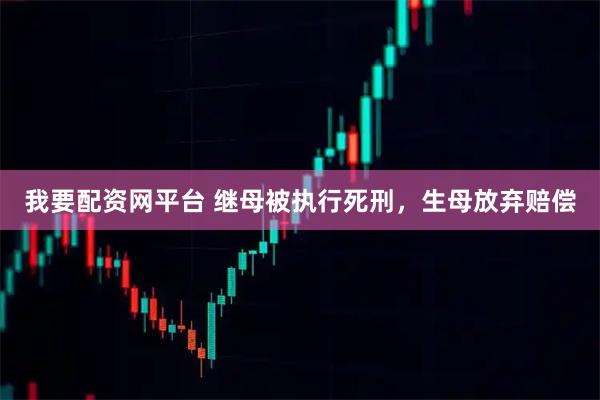 我要配资网平台 继母被执行死刑，生母放弃赔偿