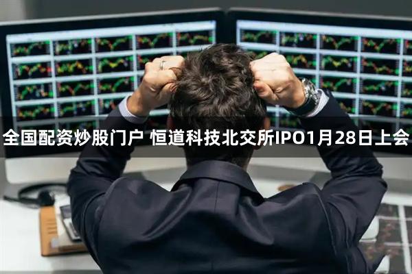 全国配资炒股门户 恒道科技北交所IPO1月28日上会