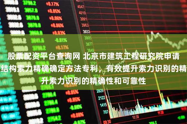 股票配资平台查询网 北京市建筑工程研究院申请运行状态下索结构索力精确确定方法专利，有效提升索力识别的精确性和可靠性