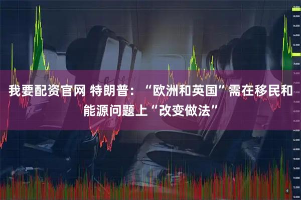 我要配资官网 特朗普：“欧洲和英国”需在移民和能源问题上“改变做法”