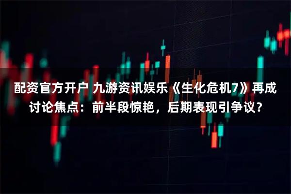 配资官方开户 九游资讯娱乐《生化危机7》再成讨论焦点：前半段惊艳，后期表现引争议？