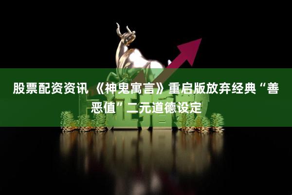 股票配资资讯 《神鬼寓言》重启版放弃经典“善恶值”二元道德设定