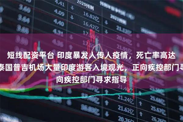 短线配资平台 印度暴发人传人疫情，死亡率高达75%！泰国普吉机场大量印度游客入境观光，正向疾控部门寻求指导