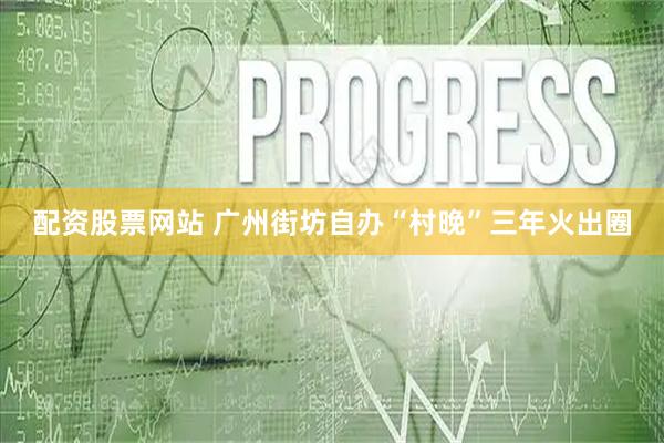 配资股票网站 广州街坊自办“村晚”三年火出圈