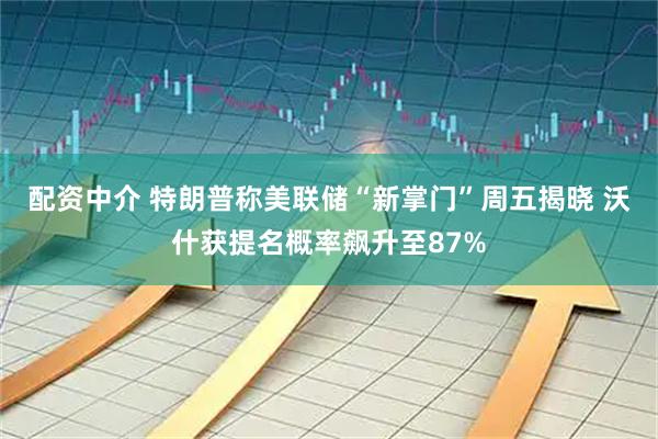 配资中介 特朗普称美联储“新掌门”周五揭晓 沃什获提名概率飙升至87%