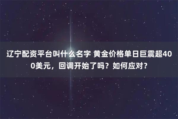 辽宁配资平台叫什么名字 黄金价格单日巨震超400美元，回调开始了吗？如何应对？