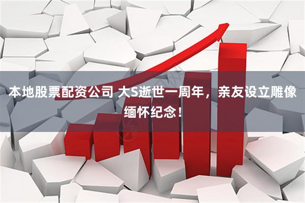 本地股票配资公司 大S逝世一周年，亲友设立雕像缅怀纪念！