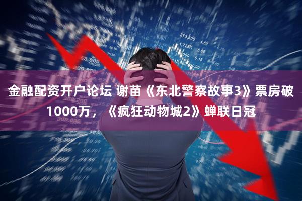 金融配资开户论坛 谢苗《东北警察故事3》票房破1000万，《疯狂动物城2》蝉联日冠