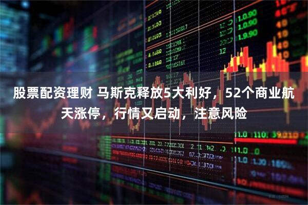 股票配资理财 马斯克释放5大利好，52个商业航天涨停，行情又启动，注意风险