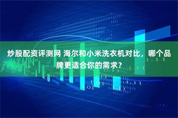 炒股配资评测网 海尔和小米洗衣机对比，哪个品牌更适合你的需求？
