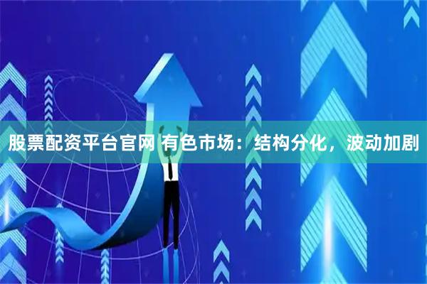股票配资平台官网 有色市场：结构分化，波动加剧