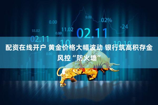 配资在线开户 黄金价格大幅波动 银行筑高积存金风控“防火墙”