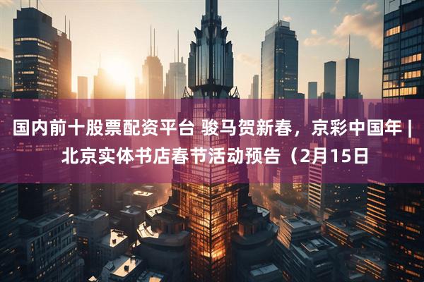 国内前十股票配资平台 骏马贺新春，京彩中国年 | 北京实体书店春节活动预告（2月15日