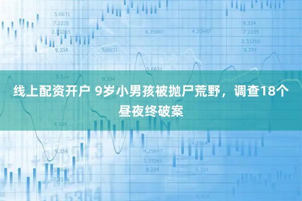 线上配资开户 9岁小男孩被抛尸荒野，调查18个昼夜终破案