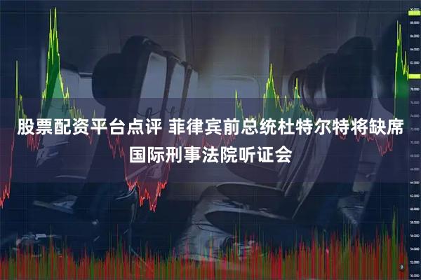 股票配资平台点评 菲律宾前总统杜特尔特将缺席国际刑事法院听证会