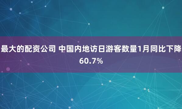 最大的配资公司 中国内地访日游客数量1月同比下降60.7%