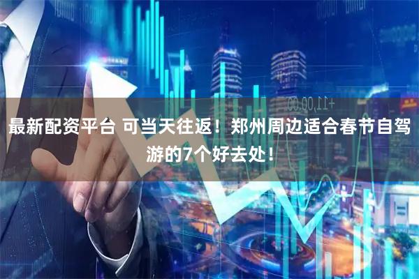 最新配资平台 可当天往返！郑州周边适合春节自驾游的7个好去处！